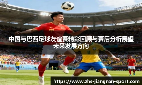 中国与巴西足球友谊赛精彩回顾与赛后分析展望未来发展方向